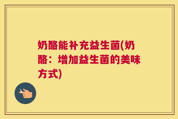 奶酪能补充益生菌(奶酪：增加益生菌的美味方式)
