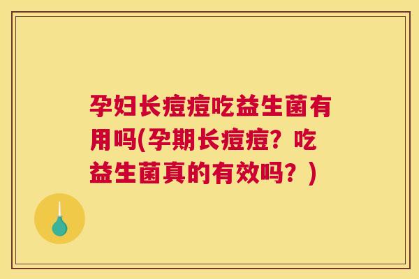 孕妇长痘痘吃益生菌有用吗(孕期长痘痘？吃益生菌真的有效吗？)