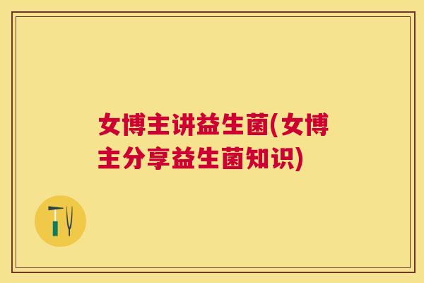 女博主讲益生菌(女博主分享益生菌知识)