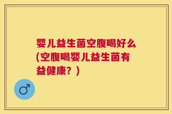 婴儿益生菌空腹喝好么(空腹喝婴儿益生菌有益健康？)
