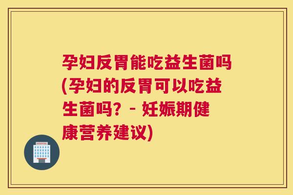 孕妇反胃能吃益生菌吗(孕妇的反胃可以吃益生菌吗？- 妊娠期健康营养建议)
