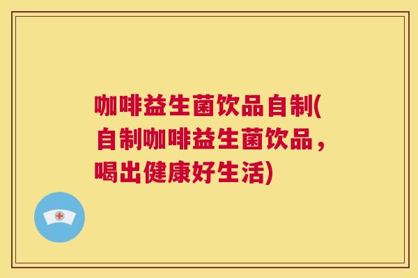 咖啡益生菌饮品自制(自制咖啡益生菌饮品，喝出健康好生活)