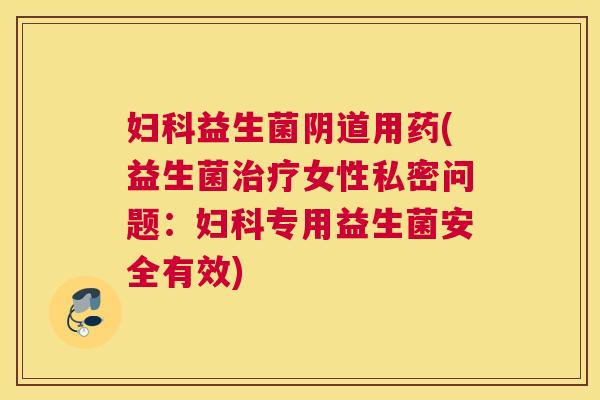 妇科益生菌阴道用药(益生菌治疗女性私密问题：妇科专用益生菌安全有效)