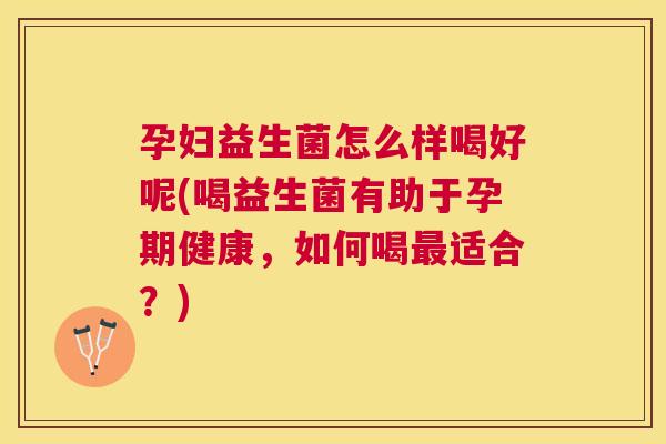 孕妇益生菌怎么样喝好呢(喝益生菌有助于孕期健康，如何喝最适合？)