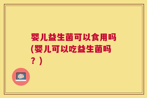 婴儿益生菌可以食用吗(婴儿可以吃益生菌吗？)