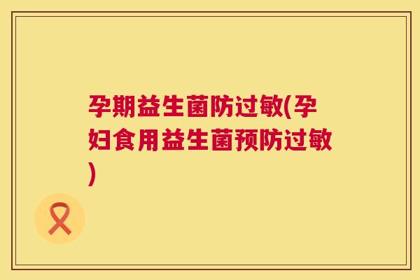孕期益生菌防过敏(孕妇食用益生菌预防过敏)