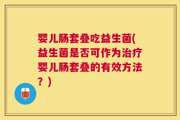 婴儿肠套叠吃益生菌(益生菌是否可作为治疗婴儿肠套叠的有效方法？)