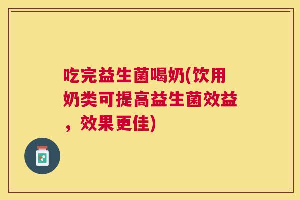 吃完益生菌喝奶(饮用奶类可提高益生菌效益，效果更佳)