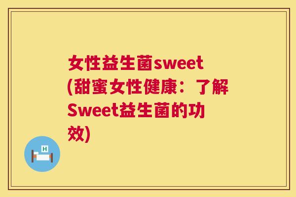 女性益生菌sweet(甜蜜女性健康：了解Sweet益生菌的功效)