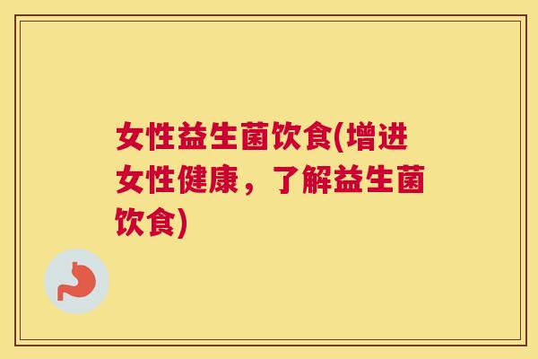 女性益生菌饮食(增进女性健康，了解益生菌饮食)
