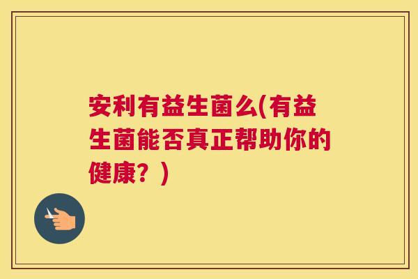安利有益生菌么(有益生菌能否真正帮助你的健康？)