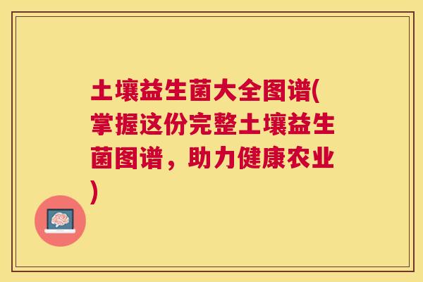 土壤益生菌大全图谱(掌握这份完整土壤益生菌图谱，助力健康农业)