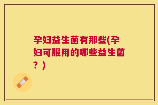 孕妇益生菌有那些(孕妇可服用的哪些益生菌？)