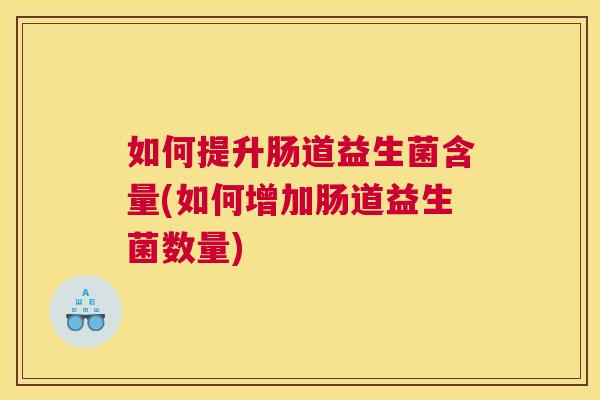 如何提升肠道益生菌含量(如何增加肠道益生菌数量)