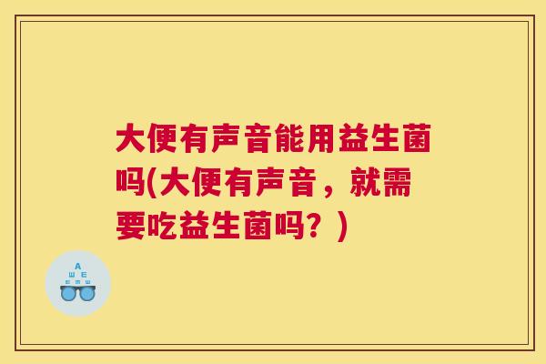 大便有声音能用益生菌吗(大便有声音，就需要吃益生菌吗？)