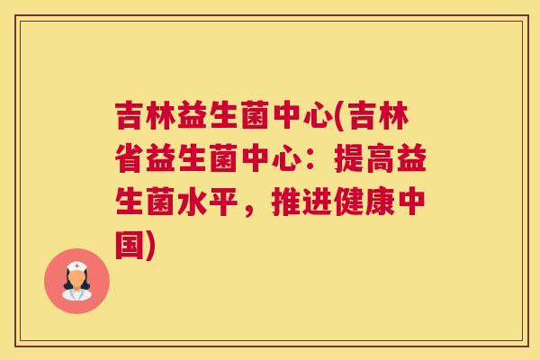 吉林益生菌中心(吉林省益生菌中心：提高益生菌水平，推进健康中国)