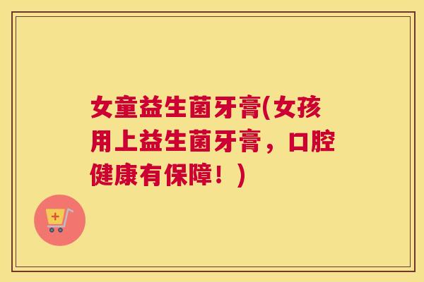 女童益生菌牙膏(女孩用上益生菌牙膏，口腔健康有保障！)