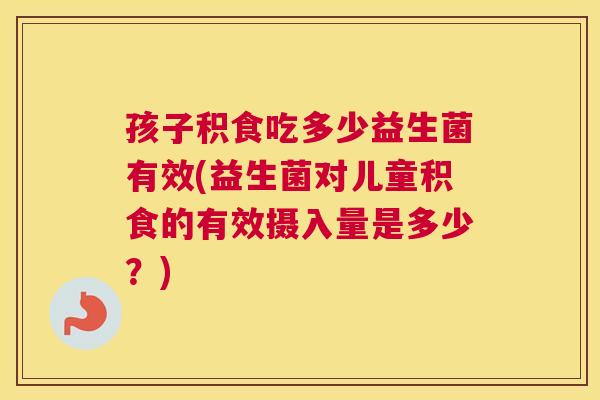 孩子积食吃多少益生菌有效(益生菌对儿童积食的有效摄入量是多少？)