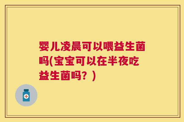 婴儿凌晨可以喂益生菌吗(宝宝可以在半夜吃益生菌吗？)