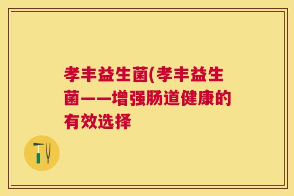 孝丰益生菌(孝丰益生菌——增强肠道健康的有效选择