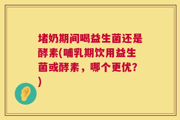 堵奶期间喝益生菌还是酵素(哺乳期饮用益生菌或酵素，哪个更优？)