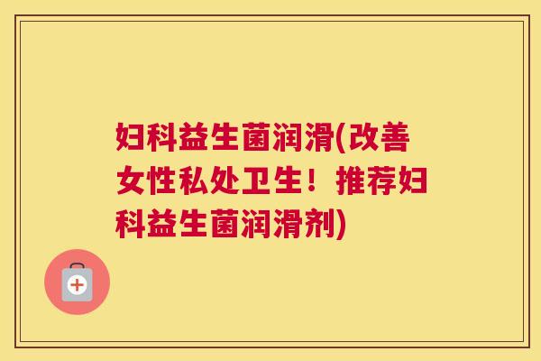 妇科益生菌润滑(改善女性私处卫生！推荐妇科益生菌润滑剂)