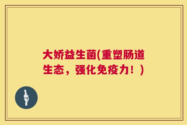 大娇益生菌(重塑肠道生态，强化免疫力！)