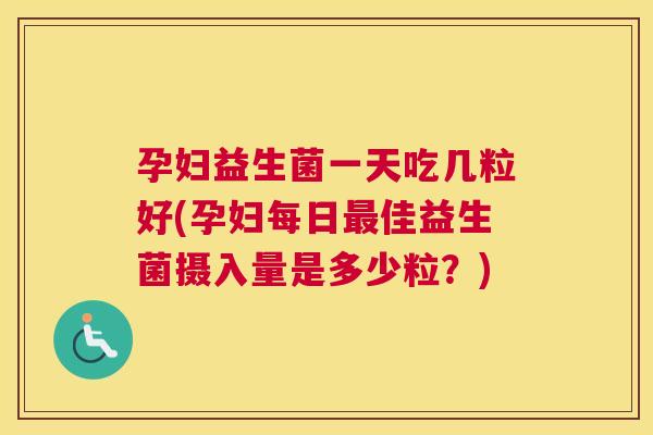 孕妇益生菌一天吃几粒好(孕妇每日最佳益生菌摄入量是多少粒？)