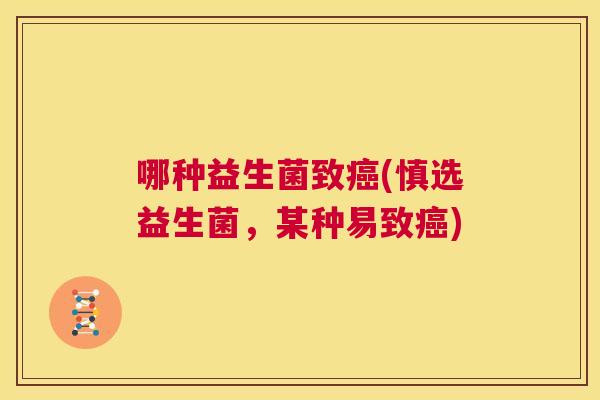 哪种益生菌致癌(慎选益生菌，某种易致癌)