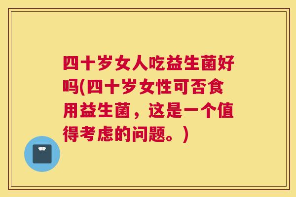 四十岁女人吃益生菌好吗(四十岁女性可否食用益生菌，这是一个值得考虑的问题。)