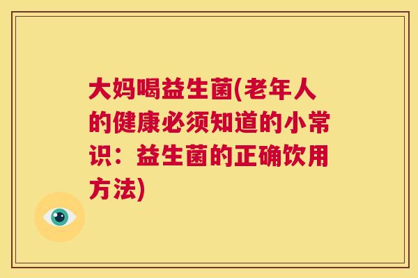 大妈喝益生菌(老年人的健康必须知道的小常识：益生菌的正确饮用方法)