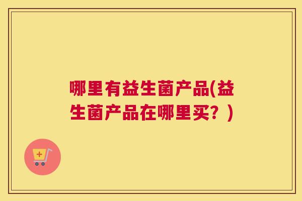 哪里有益生菌产品(益生菌产品在哪里买？)