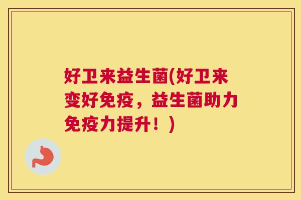 好卫来益生菌(好卫来变好免疫，益生菌助力免疫力提升！)