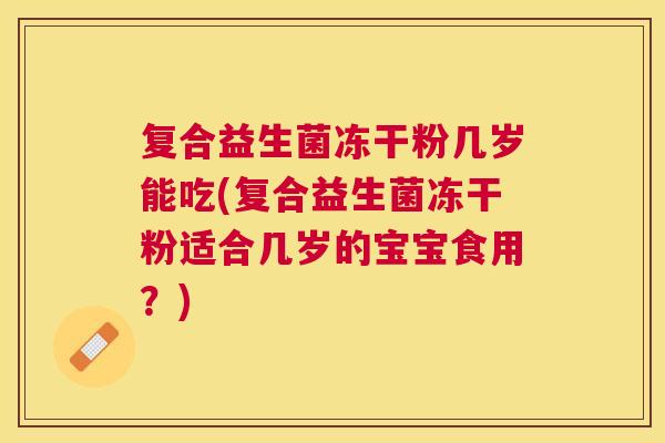 复合益生菌冻干粉几岁能吃(复合益生菌冻干粉适合几岁的宝宝食用？)