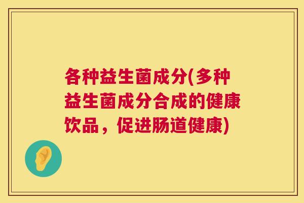 各种益生菌成分(多种益生菌成分合成的健康饮品，促进肠道健康)