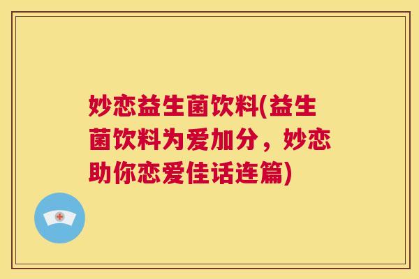 妙恋益生菌饮料(益生菌饮料为爱加分，妙恋助你恋爱佳话连篇)