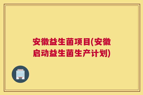 安徽益生菌项目(安徽启动益生菌生产计划)
