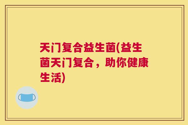 天门复合益生菌(益生菌天门复合，助你健康生活)