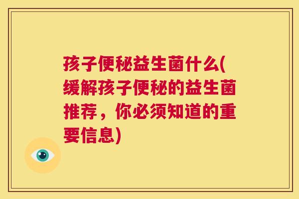 孩子便秘益生菌什么(缓解孩子便秘的益生菌推荐，你必须知道的重要信息)