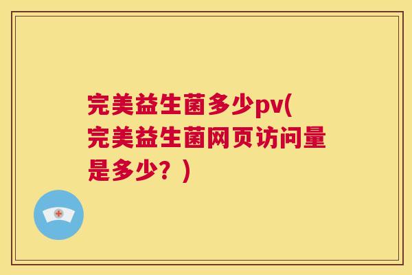 完美益生菌多少pv(完美益生菌网页访问量是多少？)
