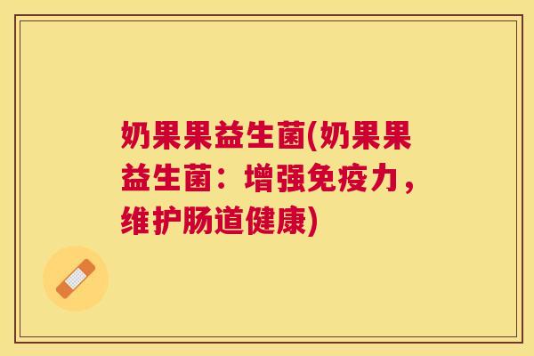 奶果果益生菌(奶果果益生菌：增强免疫力，维护肠道健康)