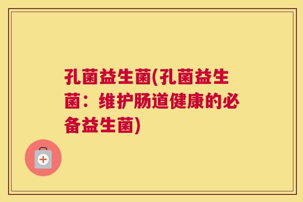 孔菌益生菌(孔菌益生菌：维护肠道健康的必备益生菌)