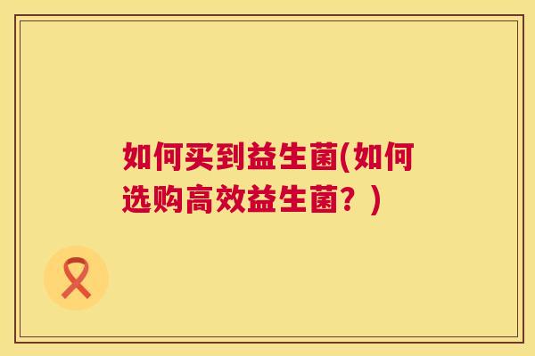 如何买到益生菌(如何选购高效益生菌？)