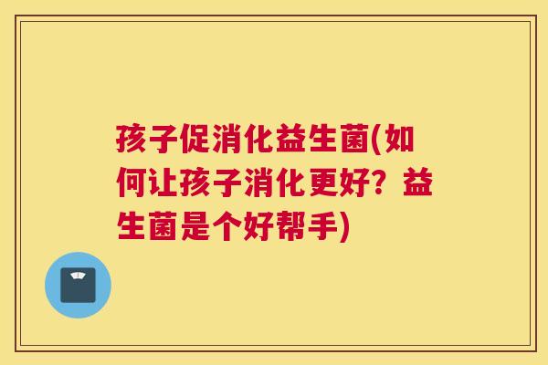孩子促消化益生菌(如何让孩子消化更好？益生菌是个好帮手)