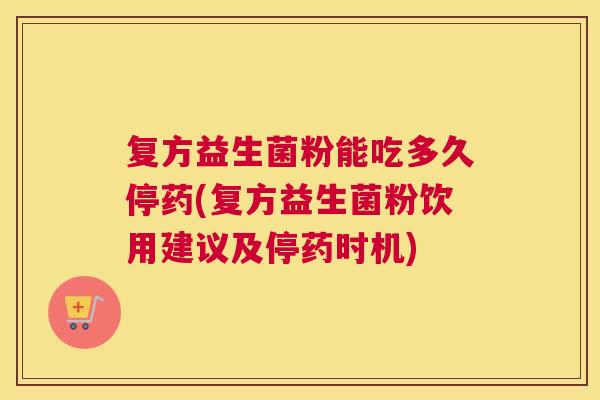 复方益生菌粉能吃多久停药(复方益生菌粉饮用建议及停药时机)