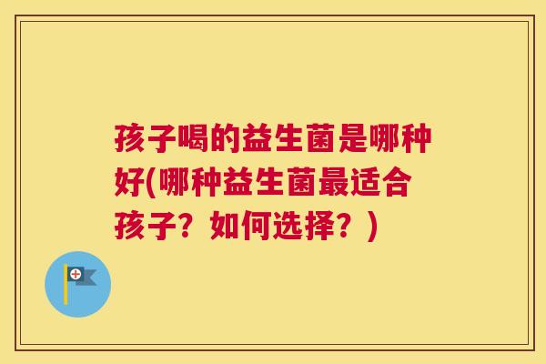 孩子喝的益生菌是哪种好(哪种益生菌最适合孩子？如何选择？)