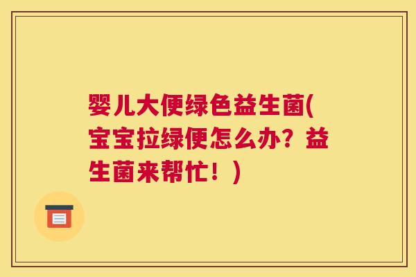 婴儿大便绿色益生菌(宝宝拉绿便怎么办？益生菌来帮忙！)