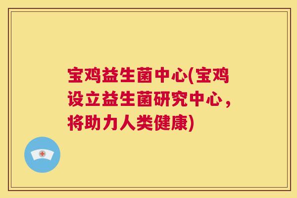 宝鸡益生菌中心(宝鸡设立益生菌研究中心，将助力人类健康)