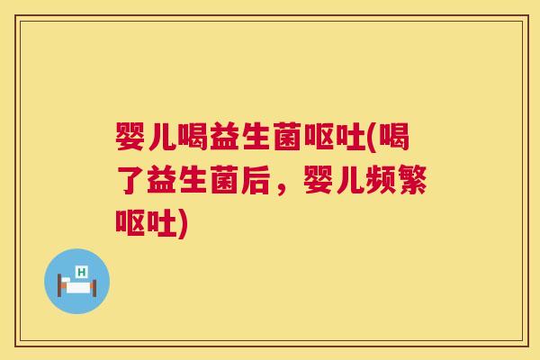 婴儿喝益生菌呕吐(喝了益生菌后，婴儿频繁呕吐)
