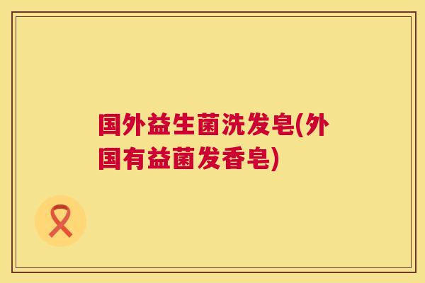 国外益生菌洗发皂(外国有益菌发香皂)